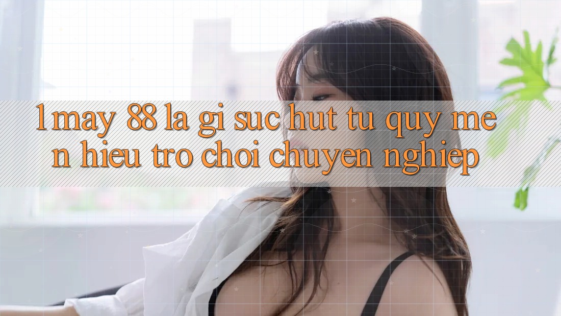 1. May-88 Là Gì? Sức Hút Từ Quý mến Hiệu Trò chơi Chuyên nghiệp