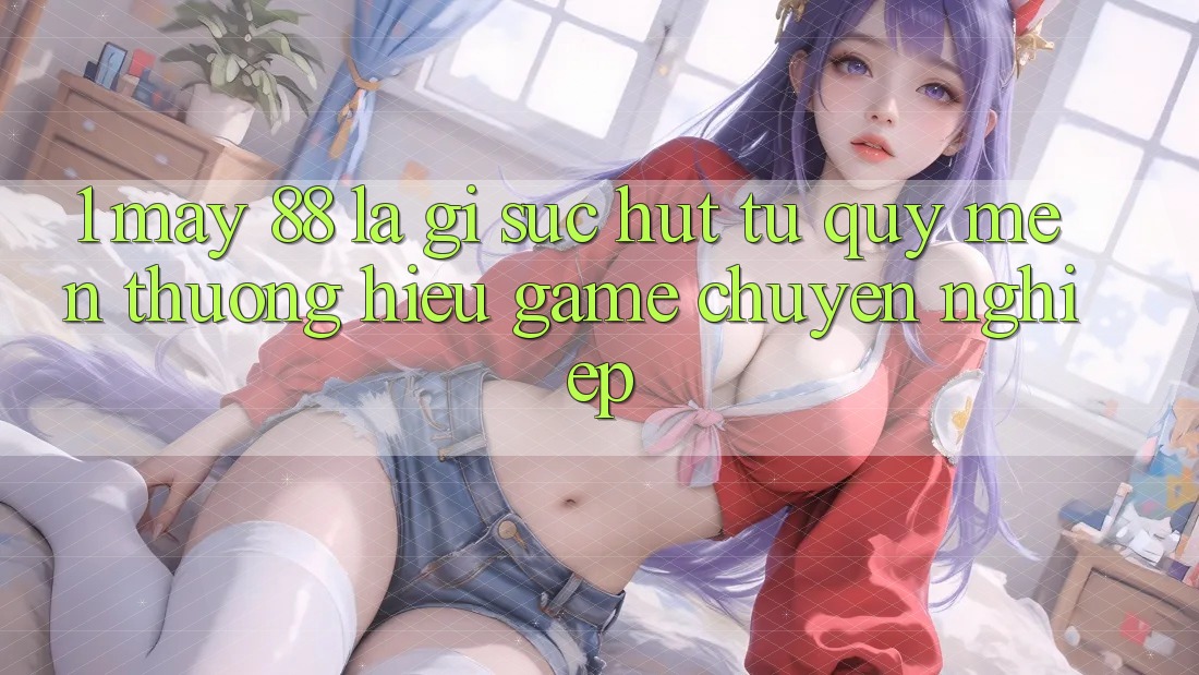 1. May-88 Là Gì? Sức Hút Từ Quý mến thương Hiệu Game Chuyên nghiệp