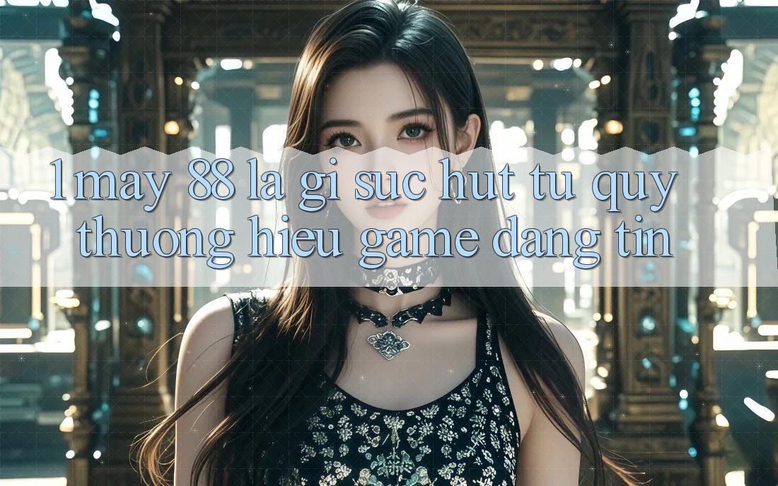 1. May-88 Là Gì? Sức Hút Từ Quý thương Hiệu Game Đáng tin