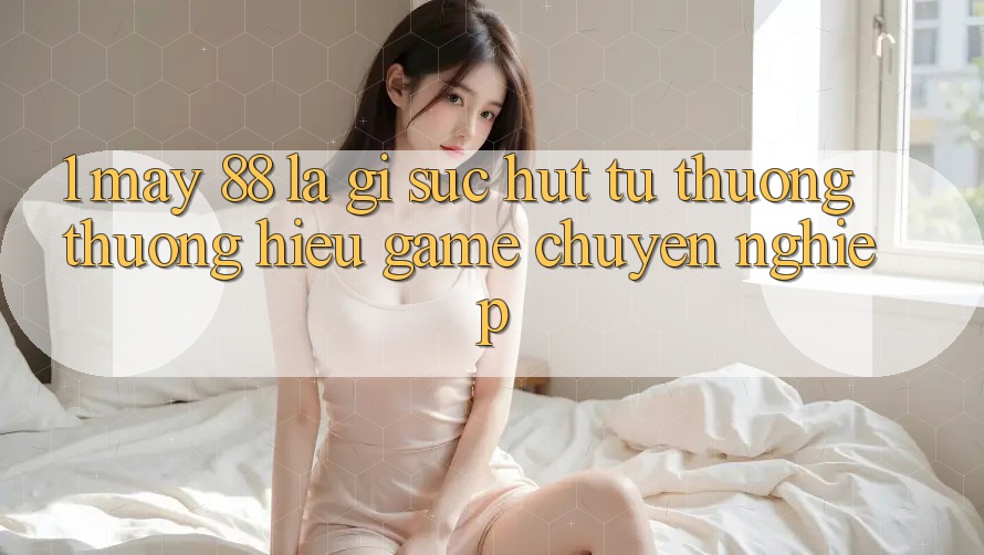 1. May-88 Là Gì? Sức Hút Từ Thương thương Hiệu Game Chuyên nghiệp