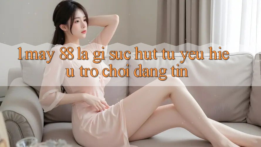 1. May-88 Là Gì? Sức Hút Từ Yêu Hiệu Trò chơi Đáng tin