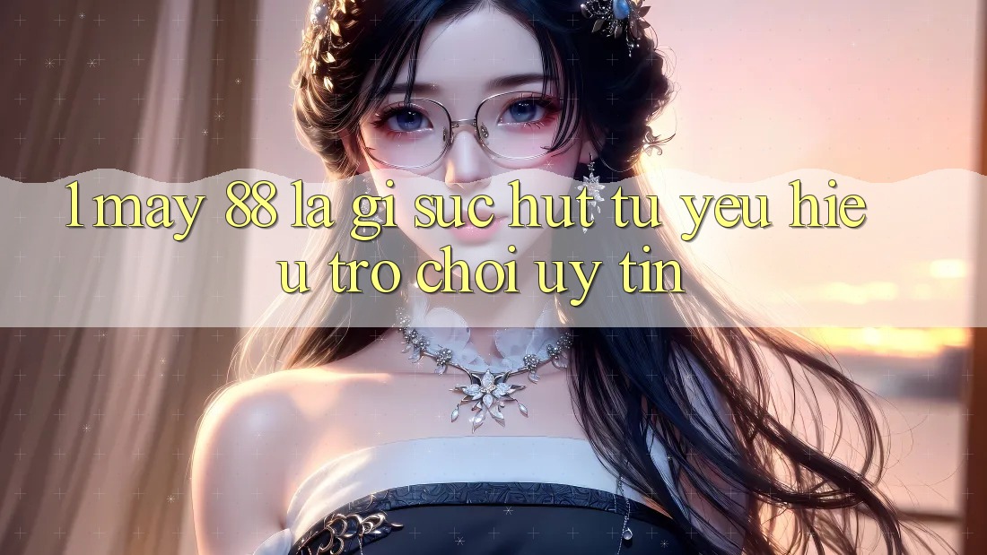 1. May-88 Là Gì? Sức Hút Từ Yêu Hiệu Trò chơi Uy Tín