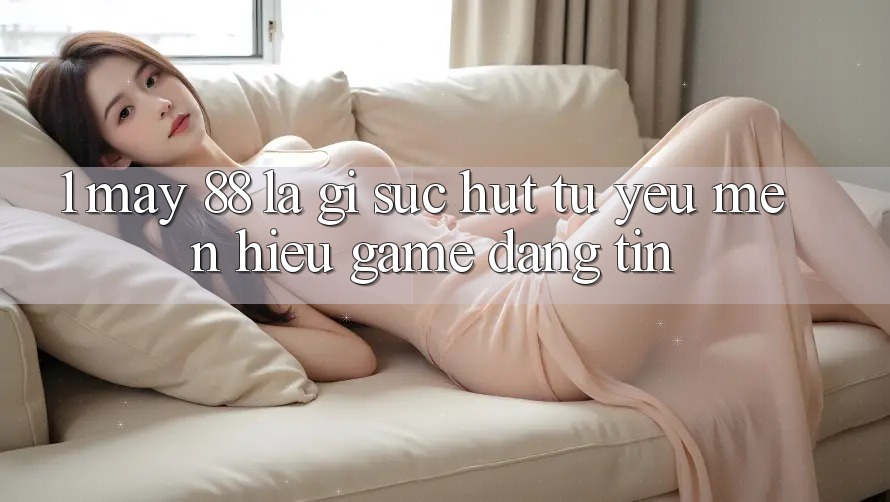 1. May-88 Là Gì? Sức Hút Từ Yêu mến Hiệu Game Đáng tin