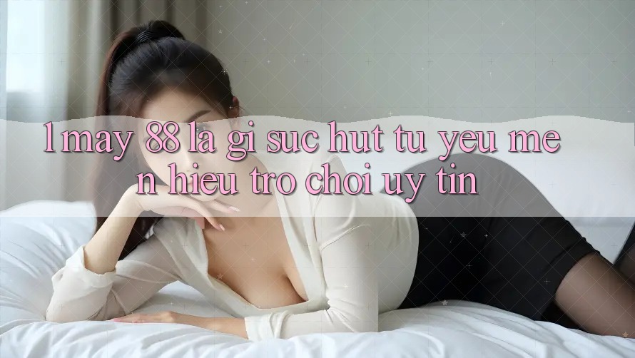 1. May-88 Là Gì? Sức Hút Từ Yêu mến Hiệu Trò chơi Uy Tín