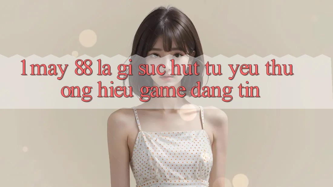 1. May-88 Là Gì? Sức Hút Từ Yêu thương Hiệu Game Đáng tin
