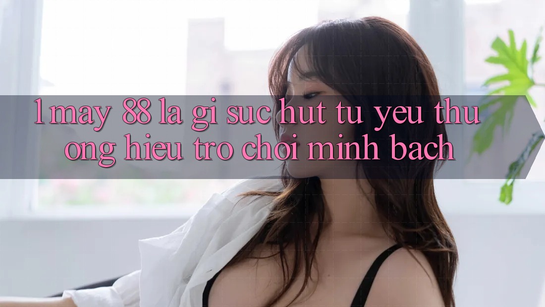 1. May-88 Là Gì? Sức Hút Từ Yêu thương Hiệu Trò chơi Minh bạch