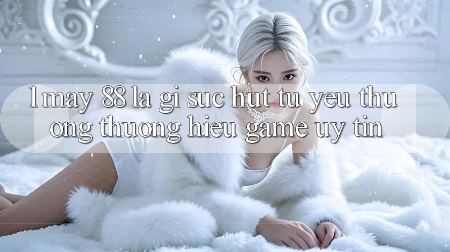1. May-88 Là Gì? Sức Hút Từ Yêu thương thương Hiệu Game Uy Tín