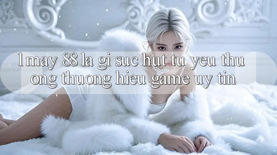 1. May-88 Là Gì? Sức Hút Từ Yêu thương thương Hiệu Game Uy Tín