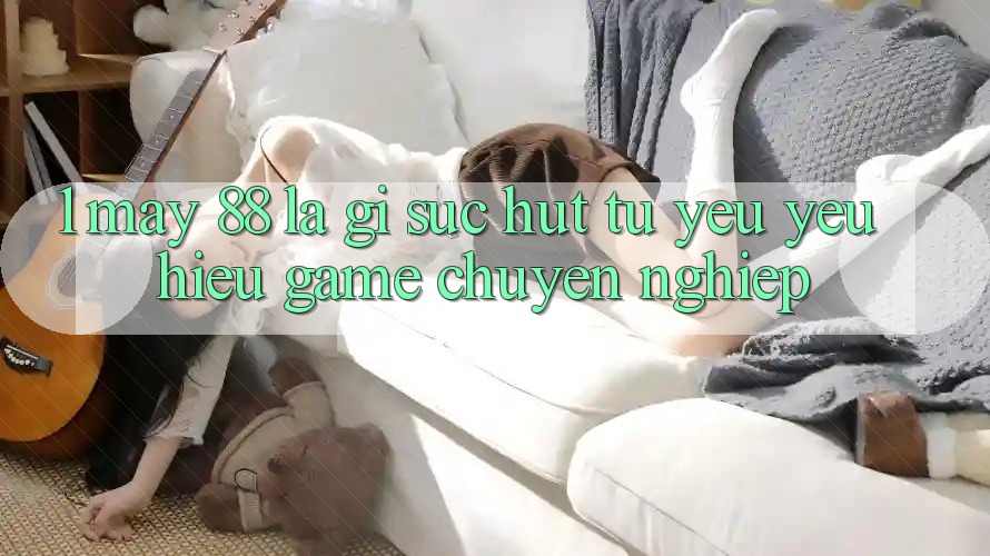 1. May-88 Là Gì? Sức Hút Từ Yêu yêu Hiệu Game Chuyên nghiệp