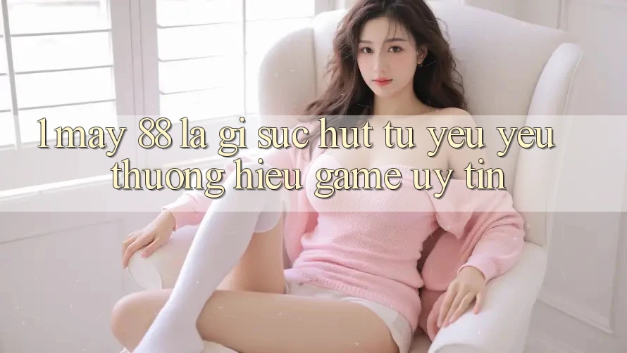 1. May-88 Là Gì? Sức Hút Từ Yêu yêu thương Hiệu Game Uy Tín
