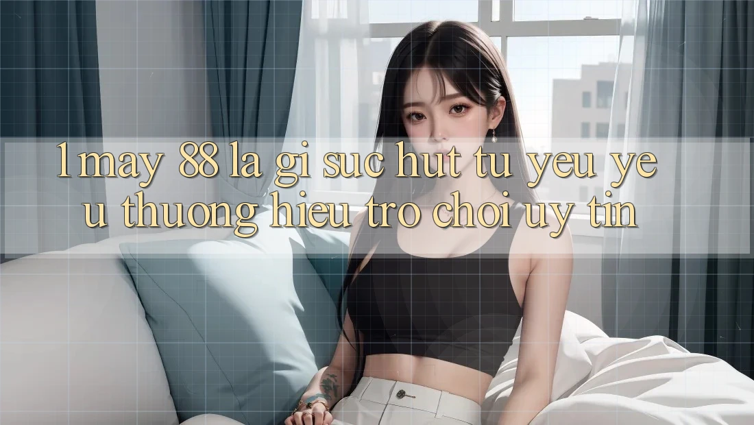 1. May-88 Là Gì? Sức Hút Từ Yêu yêu thương Hiệu Trò chơi Uy Tín