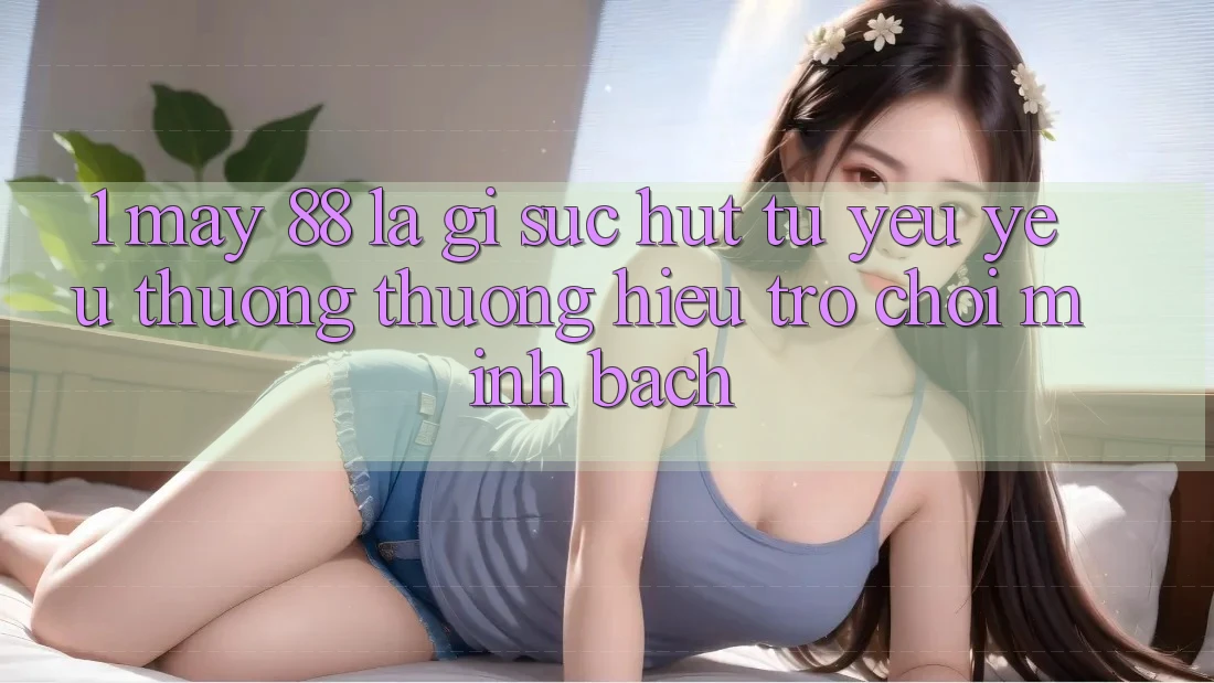 1. May-88 Là Gì? Sức Hút Từ Yêu yêu thương thương Hiệu Trò chơi Minh bạch
