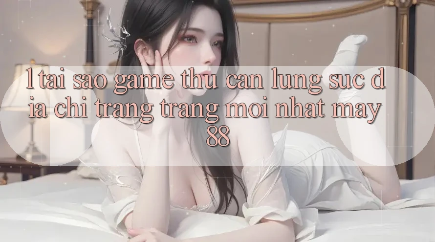 1. Tại Sao Game Thủ Cần Lùng sục “Địa chỉ trang Trang Mới nhất May-88”?