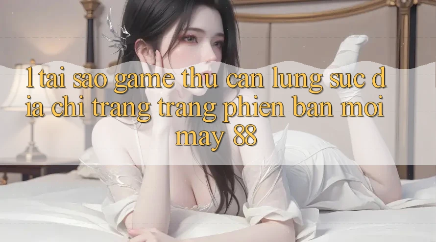 1. Tại Sao Game Thủ Cần Lùng sục “Địa chỉ trang Trang Phiên bản mới May-88”?