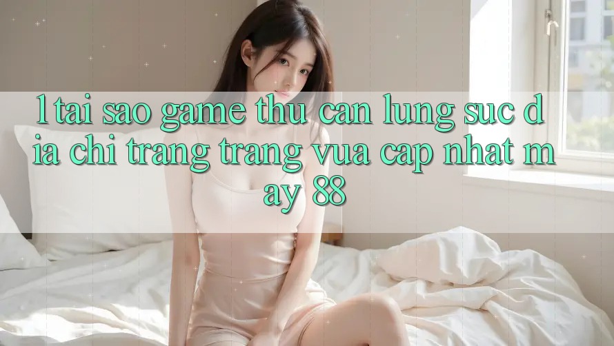 1. Tại Sao Game Thủ Cần Lùng sục “Địa chỉ trang Trang Vừa cập nhật May-88”?