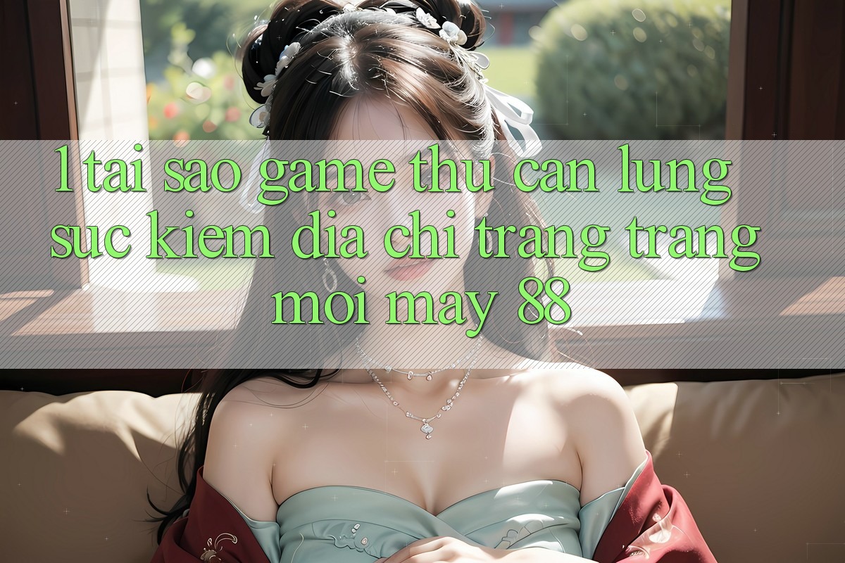 1. Tại Sao Game Thủ Cần Lùng sục Kiếm “Địa chỉ trang Trang Mới May-88”?