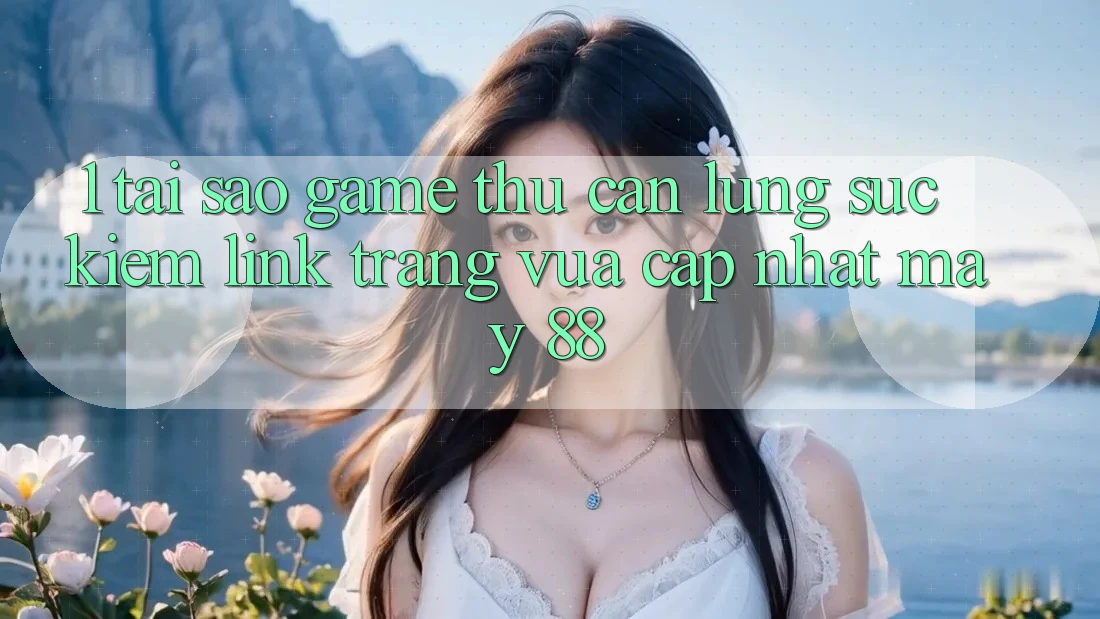 1. Tại Sao Game Thủ Cần Lùng sục Kiếm “Link Trang Vừa cập nhật May-88”?