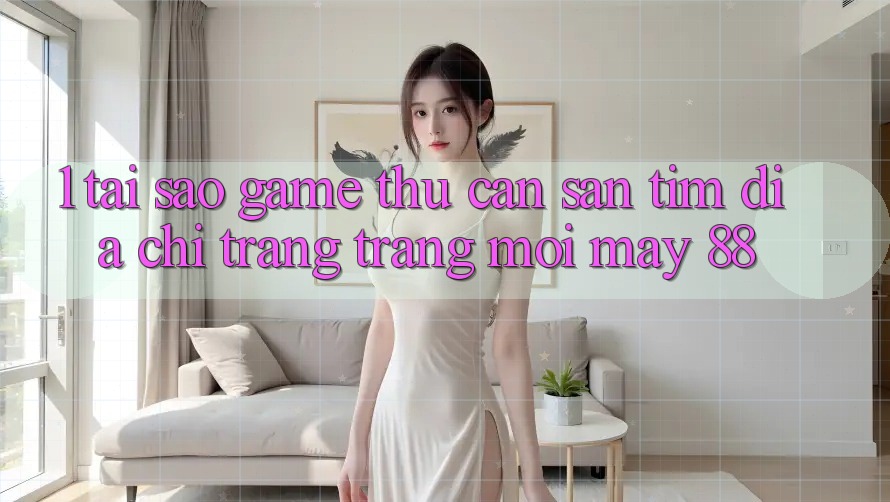 1. Tại Sao Game Thủ Cần Săn tìm “Địa chỉ trang Trang Mới May-88”?