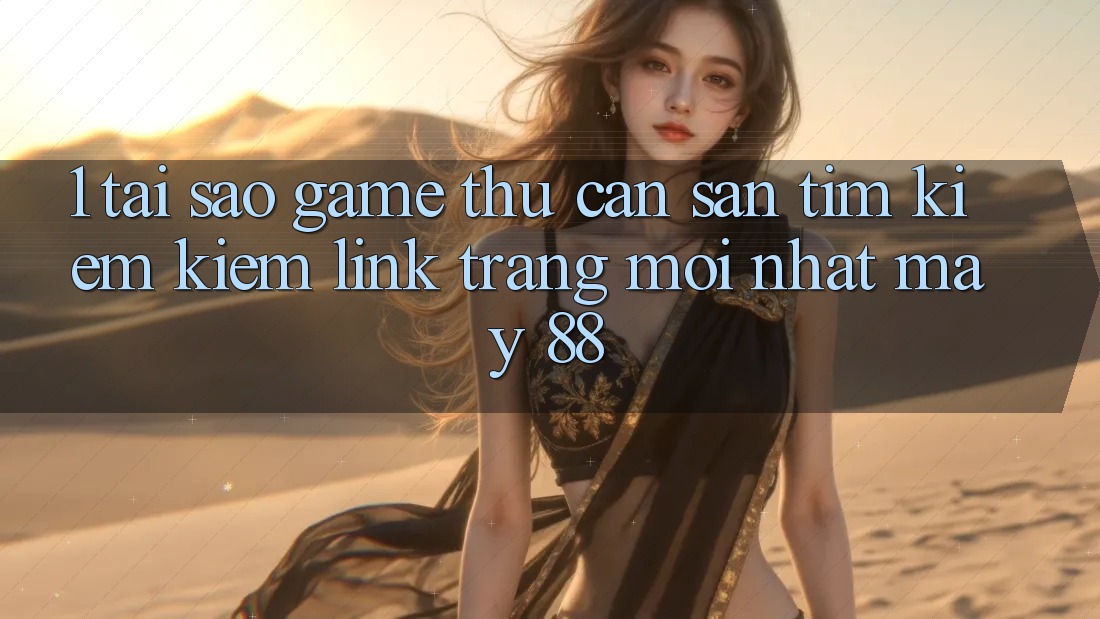 1. Tại Sao Game Thủ Cần Săn tìm kiếm Kiếm “Link Trang Mới nhất May-88”?