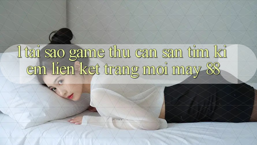 1. Tại Sao Game Thủ Cần Săn tìm kiếm “Liên kết Trang Mới May-88”?