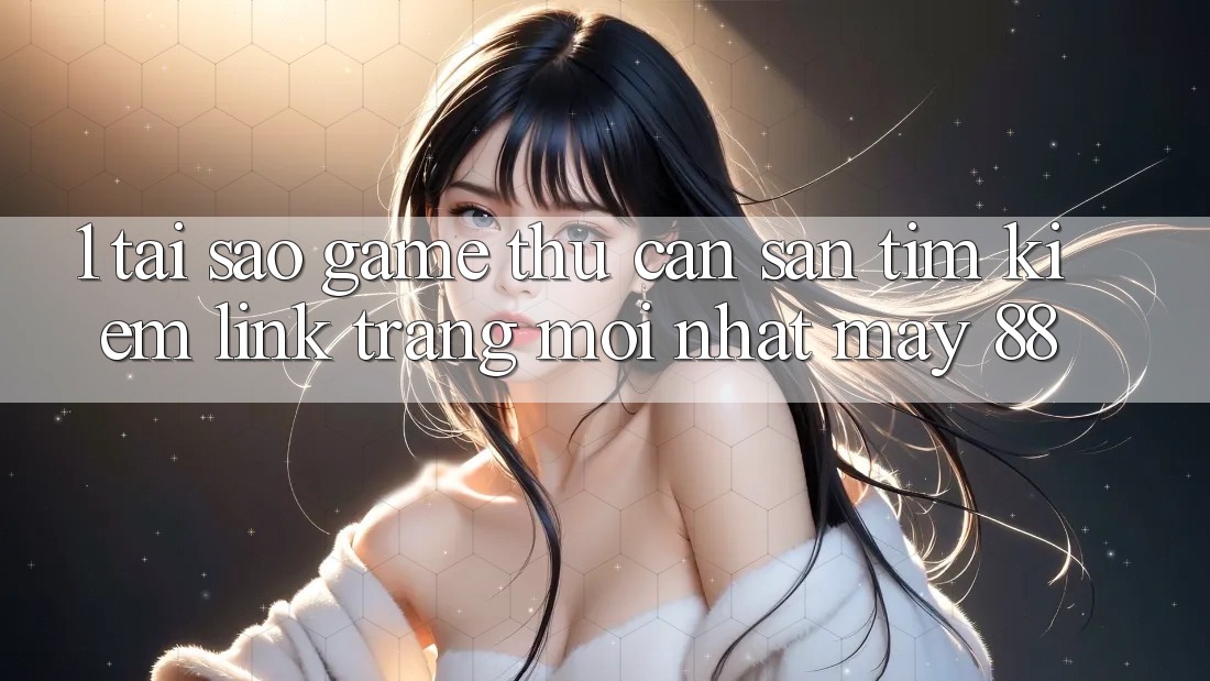 1. Tại Sao Game Thủ Cần Săn tìm Kiếm “Link Trang Mới nhất May-88”?
