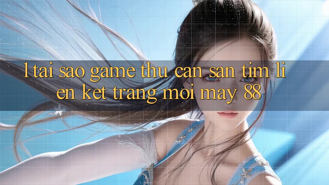 1. Tại Sao Game Thủ Cần Săn tìm “Liên kết Trang Mới May-88”?