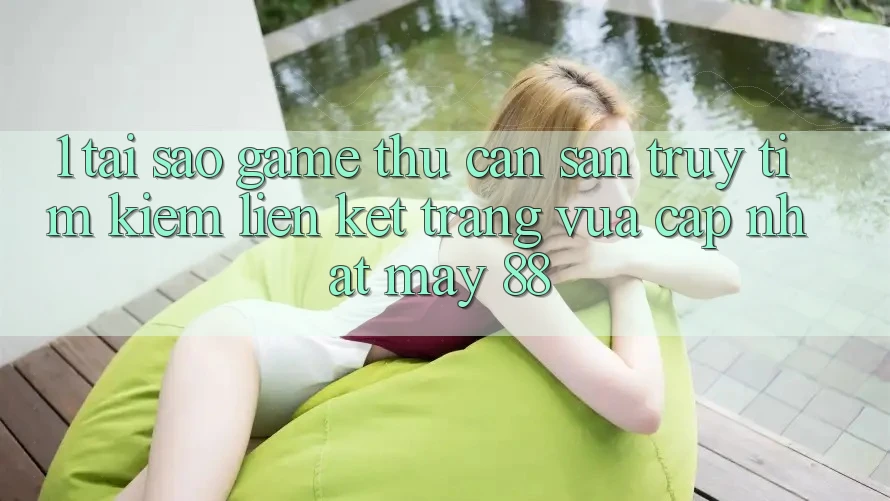 1. Tại Sao Game Thủ Cần Săn truy tìm Kiếm “Liên kết Trang Vừa cập nhật May-88”?