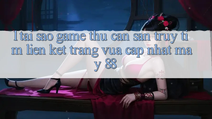 1. Tại Sao Game Thủ Cần Săn truy tìm “Liên kết Trang Vừa cập nhật May-88”?