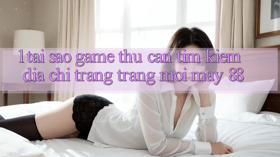 1. Tại Sao Game Thủ Cần Tìm Kiếm “Địa chỉ trang Trang Mới May-88”?