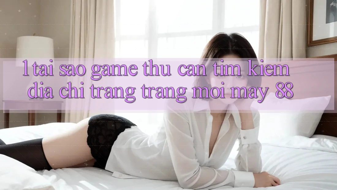 1. Tại Sao Game Thủ Cần Tìm Kiếm “Địa chỉ trang Trang Mới May-88”?