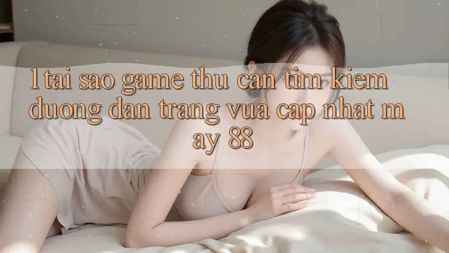 1. Tại Sao Game Thủ Cần Tìm Kiếm “Đường dẫn Trang Vừa cập nhật May-88”?