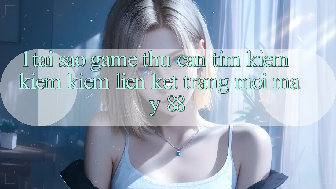 1. Tại Sao Game Thủ Cần Tìm kiếm kiếm Kiếm “Liên kết Trang Mới May-88”?