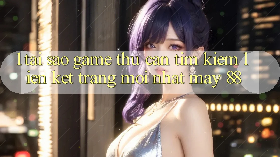 1. Tại Sao Game Thủ Cần Tìm Kiếm “Liên kết Trang Mới nhất May-88”?