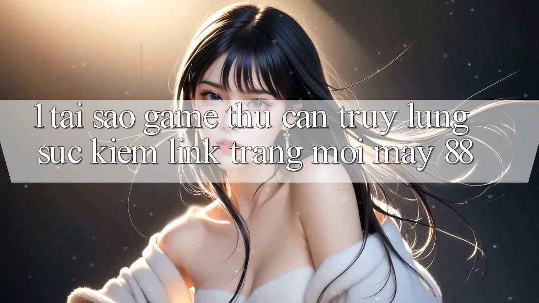 1. Tại Sao Game Thủ Cần Truy lùng sục Kiếm “Link Trang Mới May-88”?