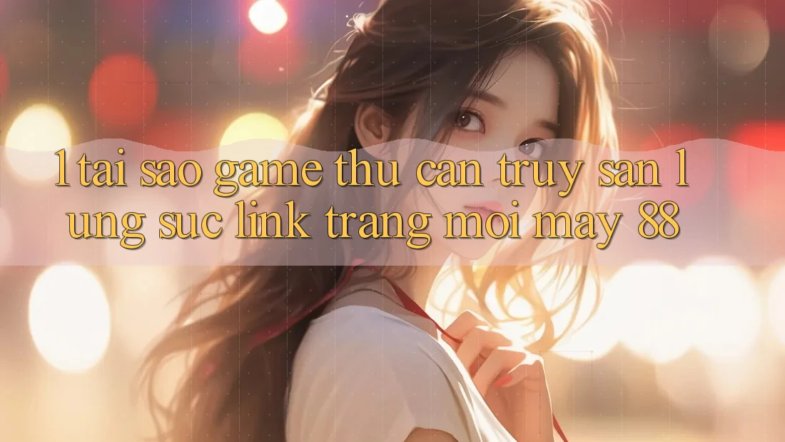 1. Tại Sao Game Thủ Cần Truy săn lùng sục “Link Trang Mới May-88”?