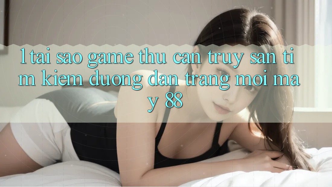 1. Tại Sao Game Thủ Cần Truy săn tìm Kiếm “Đường dẫn Trang Mới May-88”?