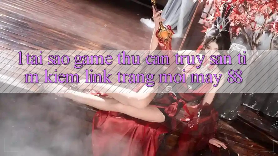 1. Tại Sao Game Thủ Cần Truy săn tìm kiếm “Link Trang Mới May-88”?