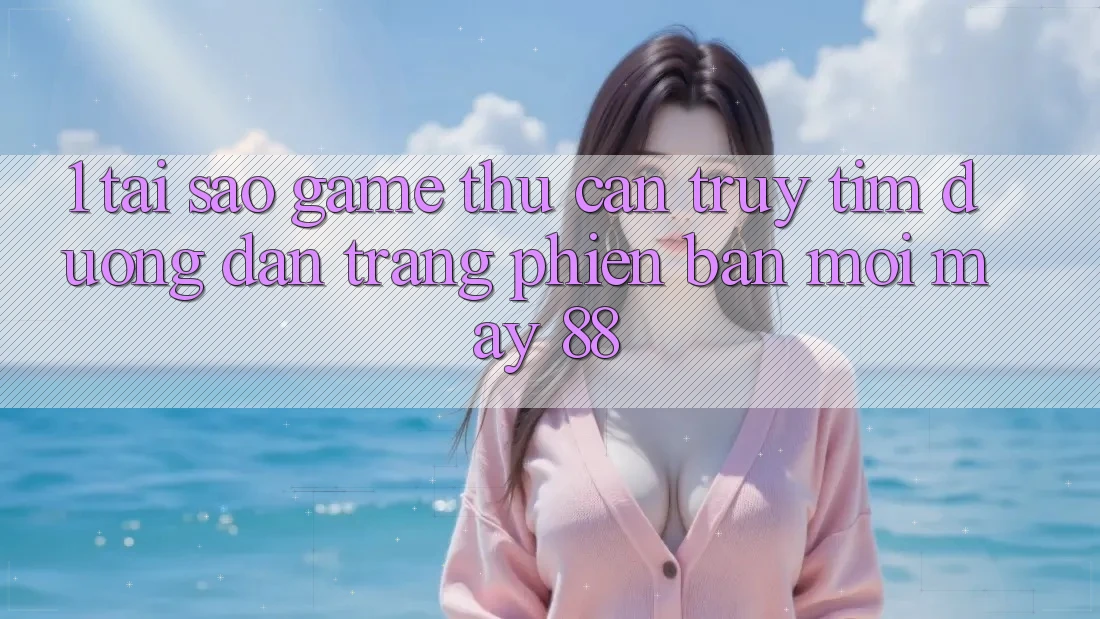 1. Tại Sao Game Thủ Cần Truy tìm “Đường dẫn Trang Phiên bản mới May-88”?