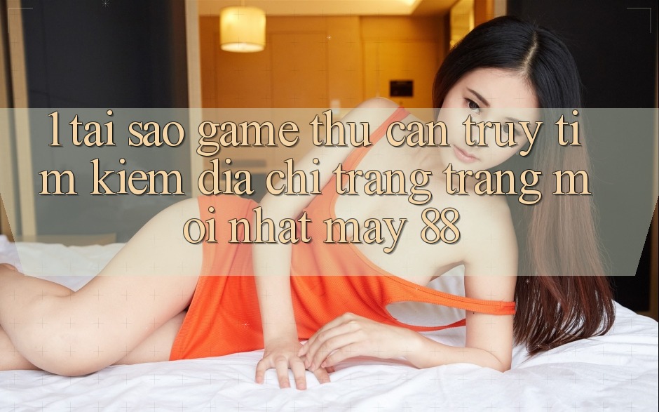 1. Tại Sao Game Thủ Cần Truy tìm Kiếm “Địa chỉ trang Trang Mới nhất May-88”?