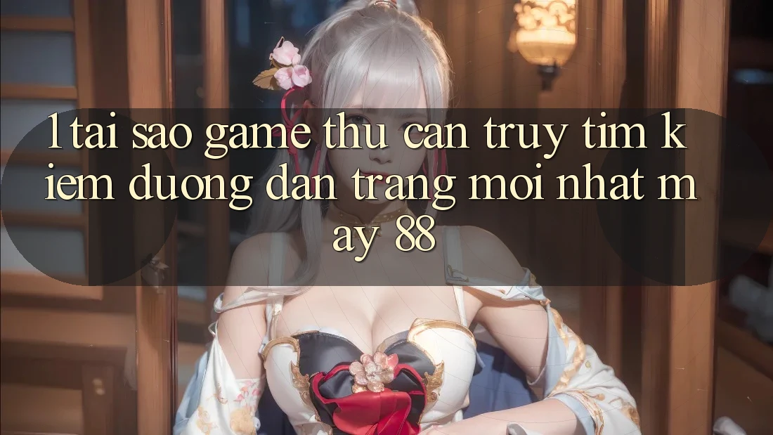 1. Tại Sao Game Thủ Cần Truy tìm Kiếm “Đường dẫn Trang Mới nhất May-88”?