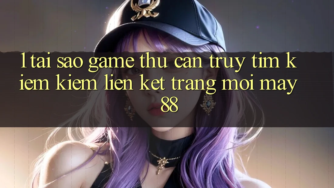 1. Tại Sao Game Thủ Cần Truy tìm kiếm Kiếm “Liên kết Trang Mới May-88”?