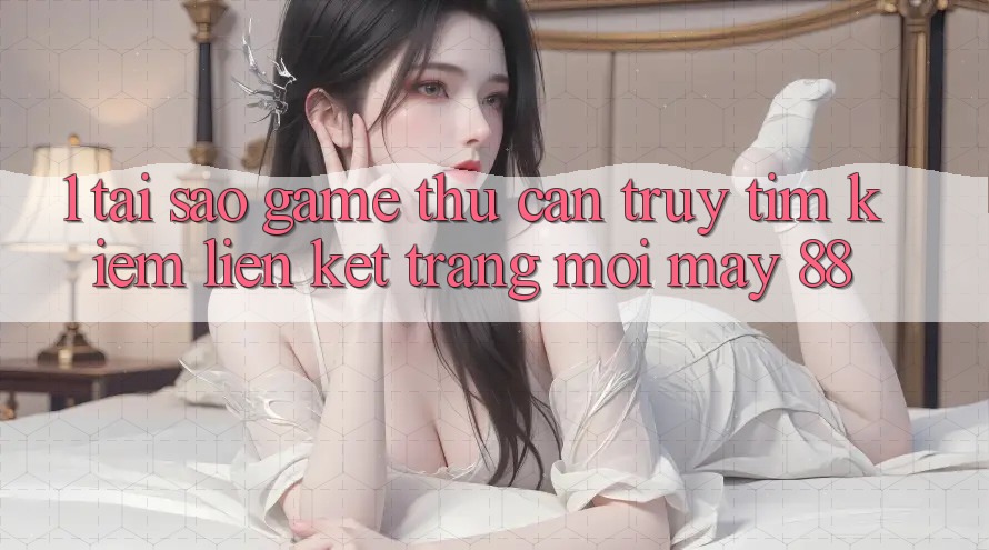 1. Tại Sao Game Thủ Cần Truy tìm Kiếm “Liên kết Trang Mới May-88”?