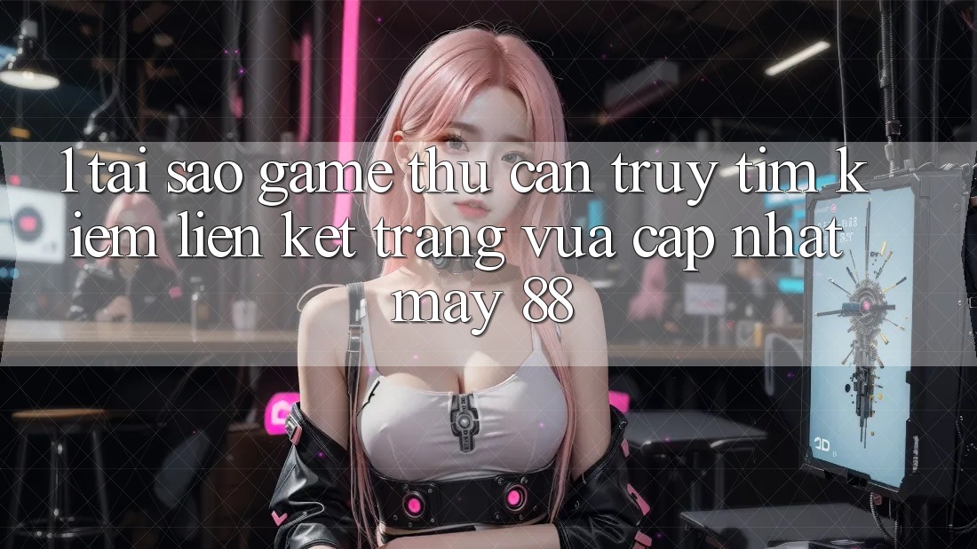 1. Tại Sao Game Thủ Cần Truy tìm Kiếm “Liên kết Trang Vừa cập nhật May-88”?