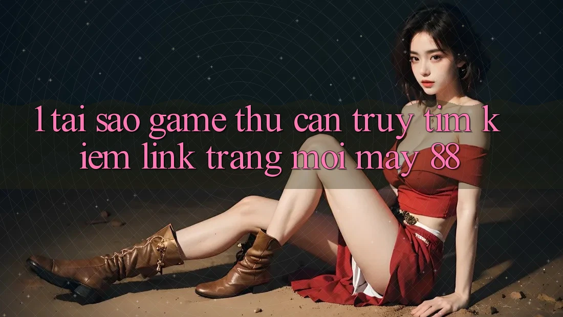 1. Tại Sao Game Thủ Cần Truy tìm Kiếm “Link Trang Mới May-88”?