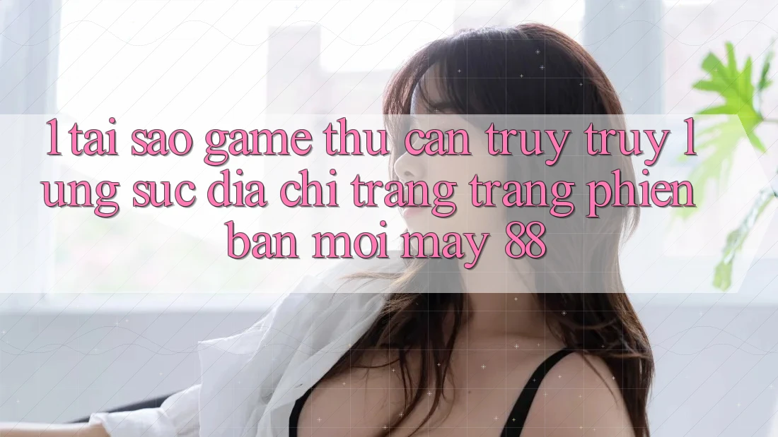1. Tại Sao Game Thủ Cần Truy truy lùng sục “Địa chỉ trang Trang Phiên bản mới May-88”?