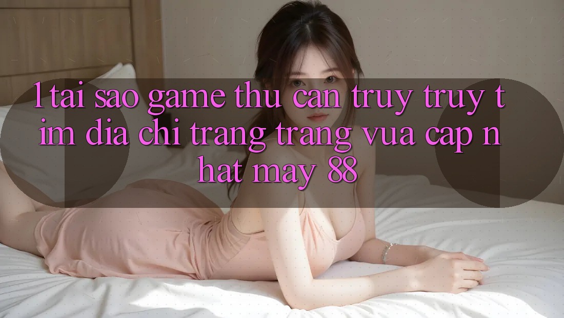 1. Tại Sao Game Thủ Cần Truy truy tìm “Địa chỉ trang Trang Vừa cập nhật May-88”?
