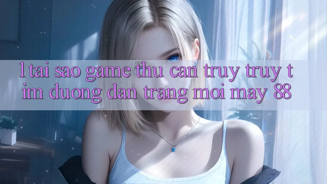 1. Tại Sao Game Thủ Cần Truy truy tìm “Đường dẫn Trang Mới May-88”?