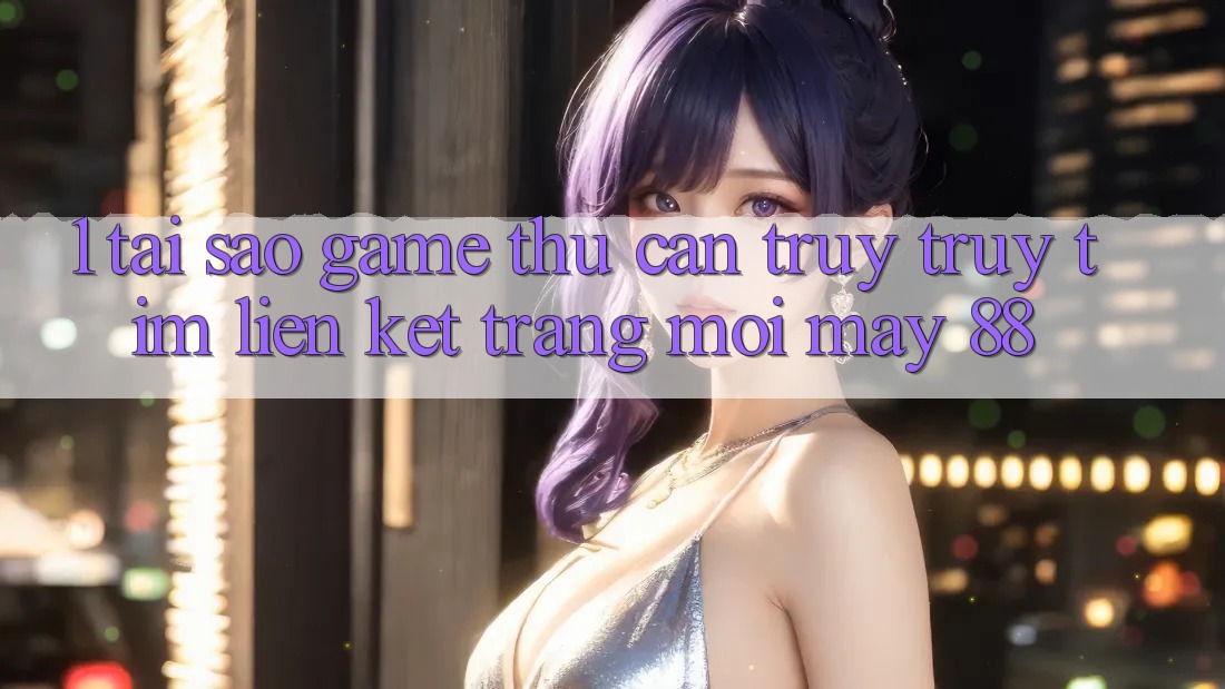 1. Tại Sao Game Thủ Cần Truy truy tìm “Liên kết Trang Mới May-88”?