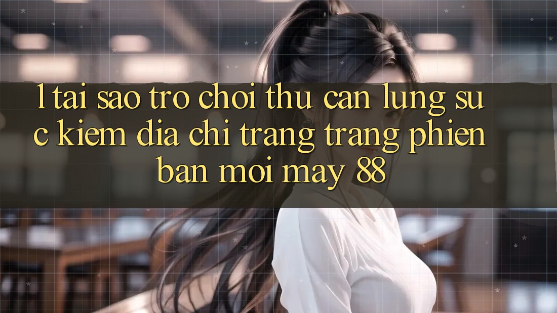 1. Tại Sao Trò chơi Thủ Cần Lùng sục Kiếm “Địa chỉ trang Trang Phiên bản mới May-88”?