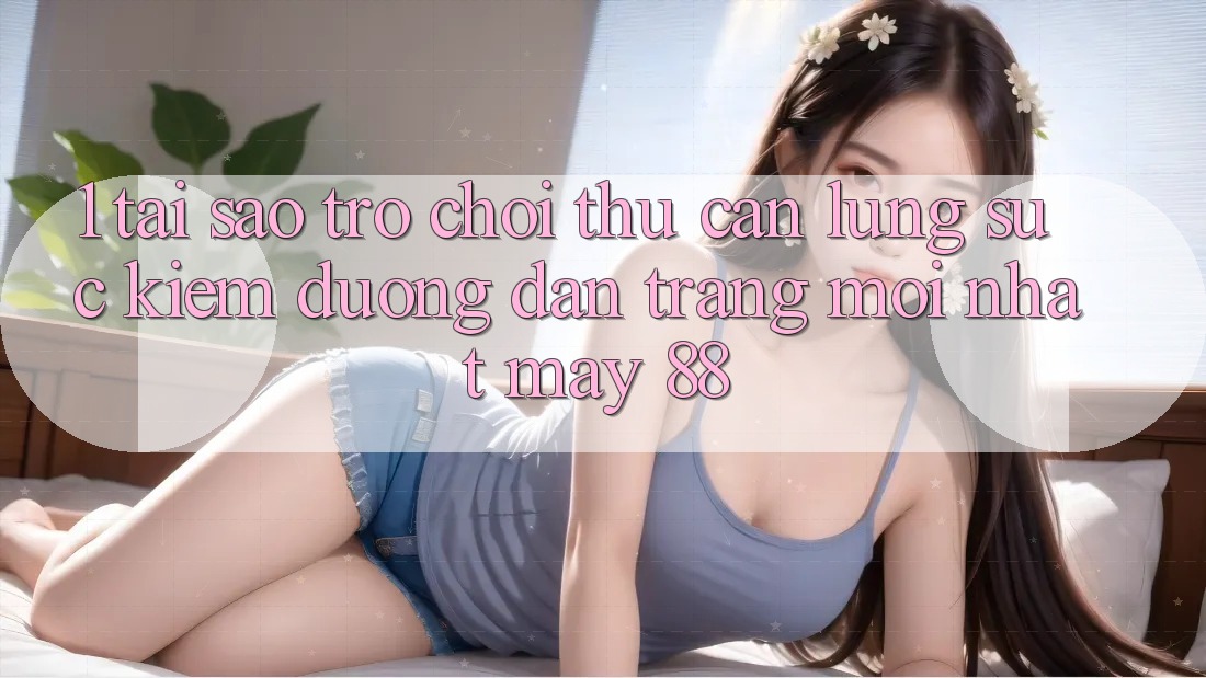 1. Tại Sao Trò chơi Thủ Cần Lùng sục Kiếm “Đường dẫn Trang Mới nhất May-88”?